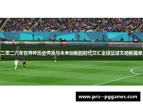 二零二六年世界杯历史传承与未来创新的时代交汇全球足球文明新篇章 二零二六年世界杯历史传承与未来创新的时代交汇全球足球文明新篇章