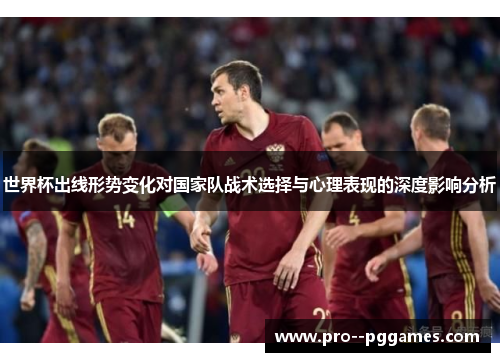 世界杯出线形势变化对国家队战术选择与心理表现的深度影响分析 世界杯出线形势变化对国家队战术选择与心理表现的深度影响分析