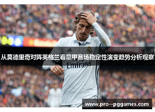 从莫德里奇对阵英格兰看意甲赛场稳定性演变趋势分析观察