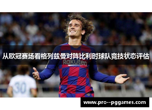 从欧冠赛场看格列兹曼对阵比利时球队竞技状态评估 从欧冠赛场看格列兹曼对阵比利时球队竞技状态评估