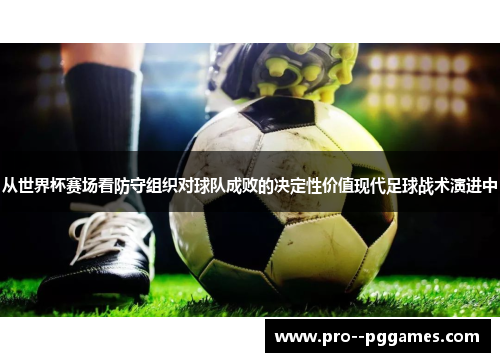 从世界杯赛场看防守组织对球队成败的决定性价值现代足球战术演进中 从世界杯赛场看防守组织对球队成败的决定性价值现代足球战术演进中