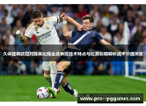 久保建英欧冠对阵莱比锡全场表现技术特点与比赛影响解析战术价值深度 久保建英欧冠对阵莱比锡全场表现技术特点与比赛影响解析战术价值深度