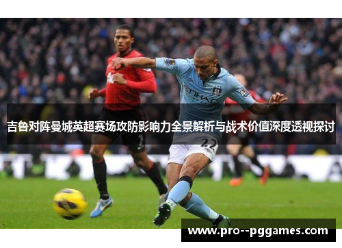 吉鲁对阵曼城英超赛场攻防影响力全景解析与战术价值深度透视探讨 吉鲁对阵曼城英超赛场攻防影响力全景解析与战术价值深度透视探讨