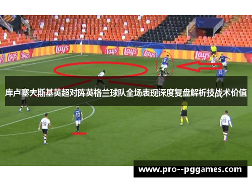 库卢塞夫斯基英超对阵英格兰球队全场表现深度复盘解析技战术价值 库卢塞夫斯基英超对阵英格兰球队全场表现深度复盘解析技战术价值