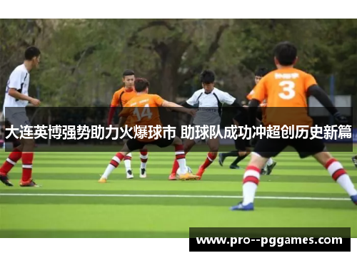 大连英博强势助力火爆球市 助球队成功冲超创历史新篇