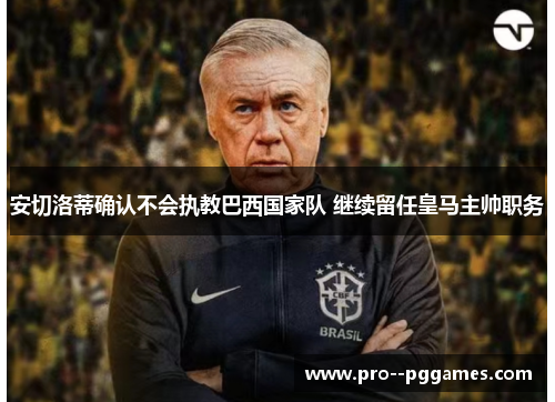 安切洛蒂确认不会执教巴西国家队 继续留任皇马主帅职务 安切洛蒂确认不会执教巴西国家队 继续留任皇马主帅职务