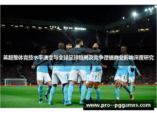英超整体竞技水平演变与全球足球格局及竞争逻辑商业影响深度研究 英超整体竞技水平演变与全球足球格局及竞争逻辑商业影响深度研究