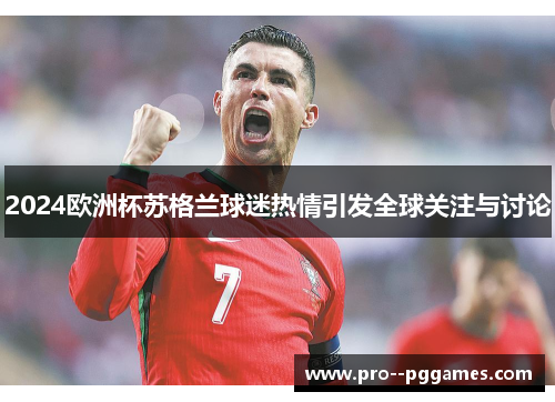2024欧洲杯苏格兰球迷热情引发全球关注与讨论 2024欧洲杯苏格兰球迷热情引发全球关注与讨论
