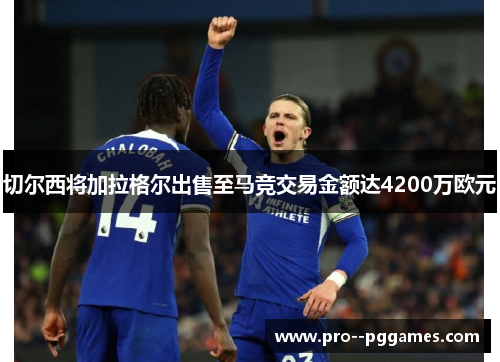 切尔西将加拉格尔出售至马竞交易金额达4200万欧元