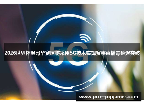 2026世界杯温哥华赛区将采用5G技术实现赛事直播零延迟突破 2026世界杯温哥华赛区将采用5G技术实现赛事直播零延迟突破