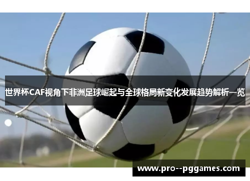 世界杯CAF视角下非洲足球崛起与全球格局新变化发展趋势解析一览