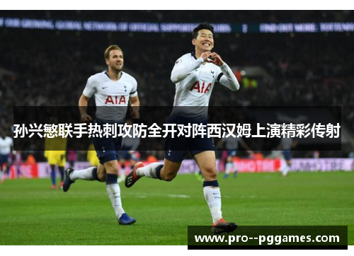 孙兴慜联手热刺攻防全开对阵西汉姆上演精彩传射 孙兴慜联手热刺攻防全开对阵西汉姆上演精彩传射