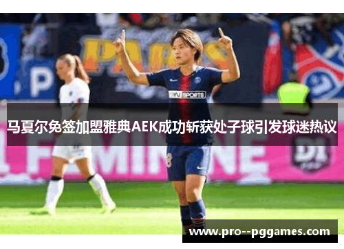 马夏尔免签加盟雅典AEK成功斩获处子球引发球迷热议 马夏尔免签加盟雅典AEK成功斩获处子球引发球迷热议